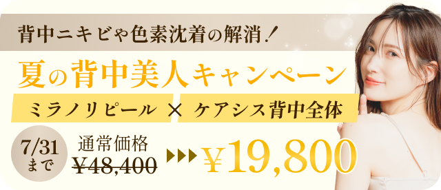 背中ニキビや色素沈着の解消！夏の背中美人キャンペーン ミラノリピール×ケアシス背中全体 7/31まで 通常価格¥48,400→¥19,800