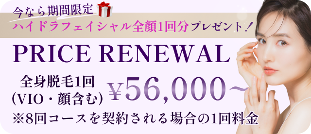 今なら期間限定 ハイドラフェイシャル全顔1回分プレゼント！PRICE RENEWAL 全身脱毛1回(VIO・顔含む)¥56,000～ ※8回コースを契約される場合の1回料金